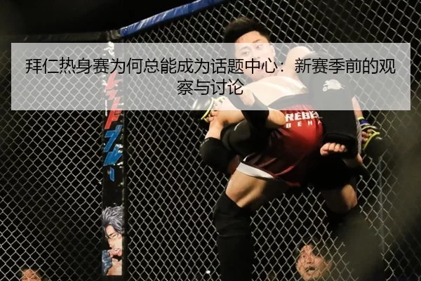 拜仁热身赛为何总能成为话题中心：新赛季前的观察与讨论