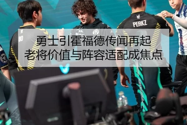 勇士引霍福德传闻再起 老将价值与阵容适配成焦点